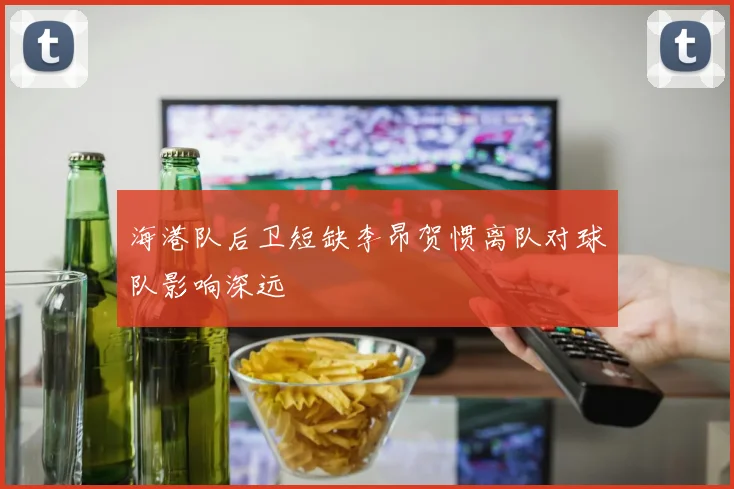 海港队后卫短缺李昂贺惯离队对球队影响深远