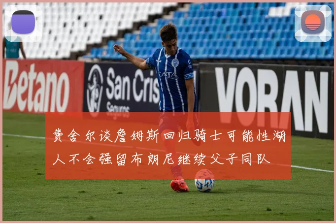 费舍尔谈詹姆斯回归骑士可能性湖人不会强留布朗尼继续父子同队