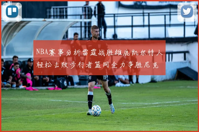 NBA赛事分析雷霆战胜雄鹿凯尔特人轻松击败步行者篮网全力争胜尼克斯