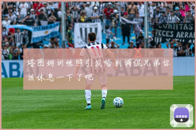 塔图姆训练照引发哈利调侃兄弟你该休息一下了吧