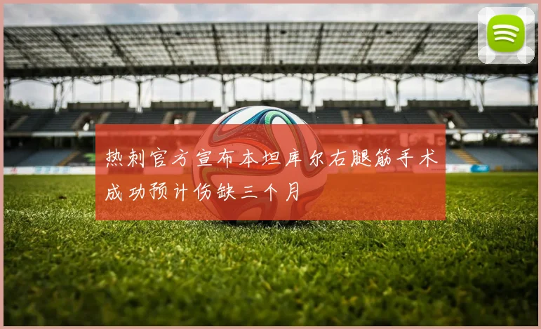 热刺官方宣布本坦库尔右腿筋手术成功预计伤缺三个月