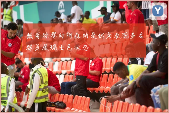 戴奇称零封阿森纳是优秀表现多名球员展现出色状态