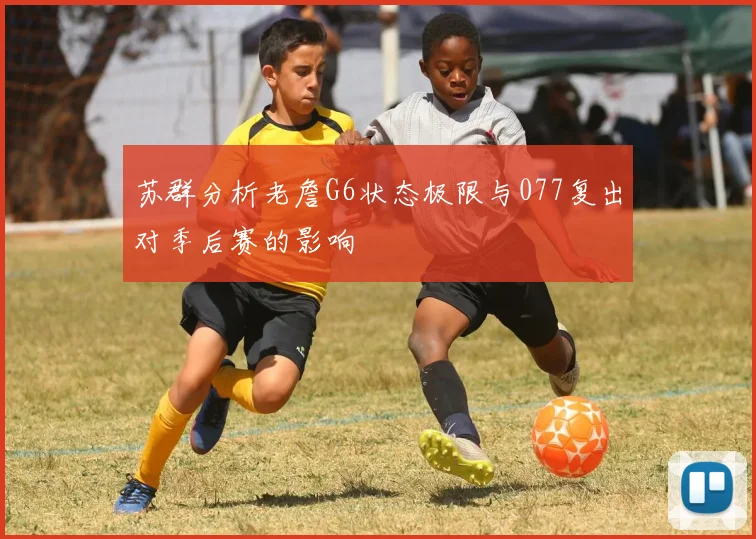 苏群分析老詹G6状态极限与077复出对季后赛的影响