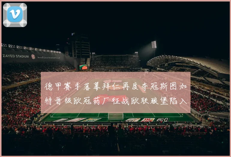 德甲赛季落幕拜仁再度夺冠斯图加特晋级欧冠药厂征战欧联狼堡陷入保级附加赛
