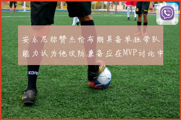 安东尼称赞杰伦布朗具备单独带队能力认为他攻防兼备应在MVP讨论中占有一席之地