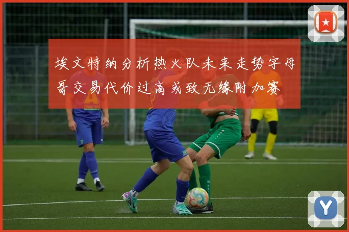 埃文特纳分析热火队未来走势字母哥交易代价过高或致无缘附加赛