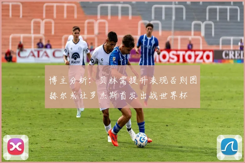 博主分析：贝林需提升表现否则图赫尔或让罗杰斯首发出战世界杯