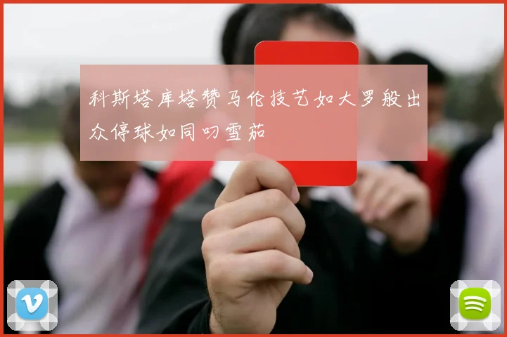 科斯塔库塔赞马伦技艺如大罗般出众停球如同叼雪茄