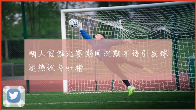 湖人官推比赛期间沉默不语引发球迷热议与吐槽