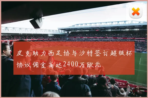 皮克助力西足协与沙特签订超级杯协议佣金高达2400万欧元