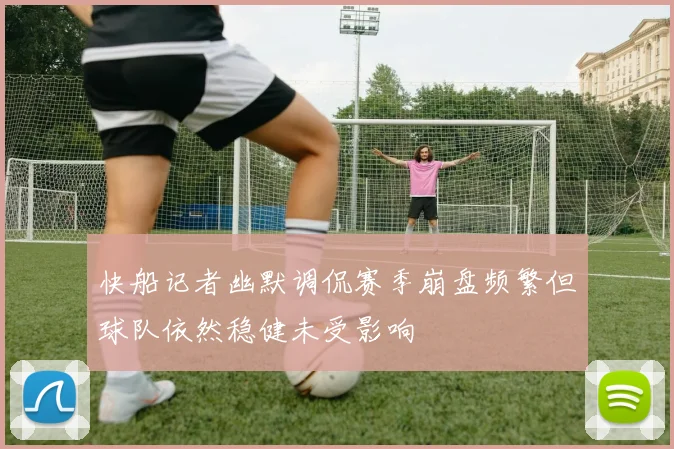 快船记者幽默调侃赛季崩盘频繁但球队依然稳健未受影响