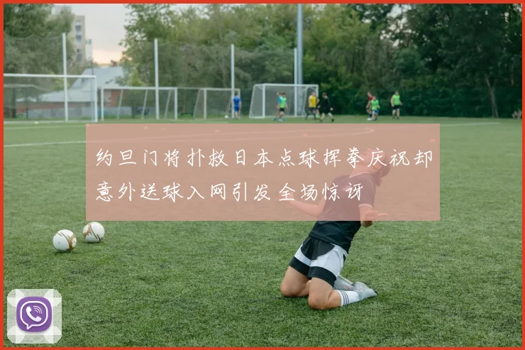 约旦门将扑救日本点球挥拳庆祝却意外送球入网引发全场惊讶