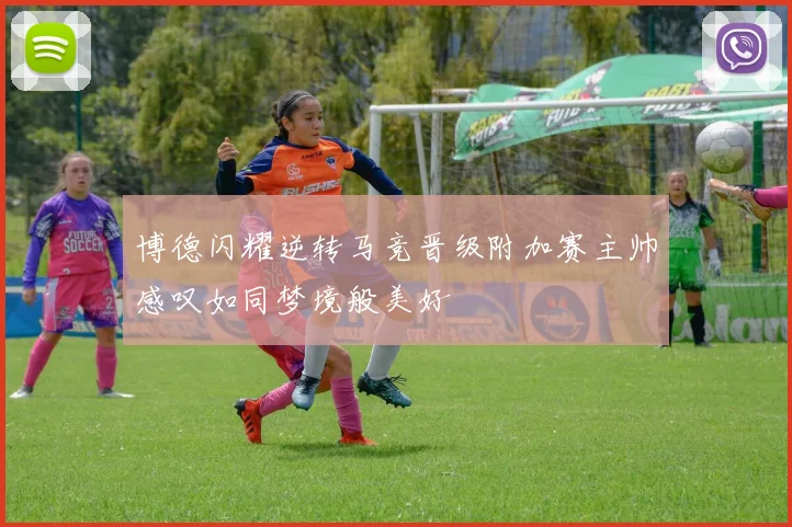 博德闪耀逆转马竞晋级附加赛主帅感叹如同梦境般美好
