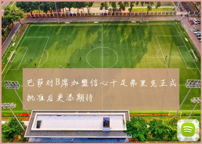 巴萨对B席加盟信心十足弗里克正式批准后更添期待