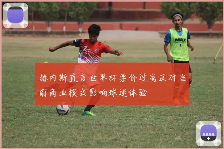 赫内斯直言世界杯票价过高反对当前商业模式影响球迷体验