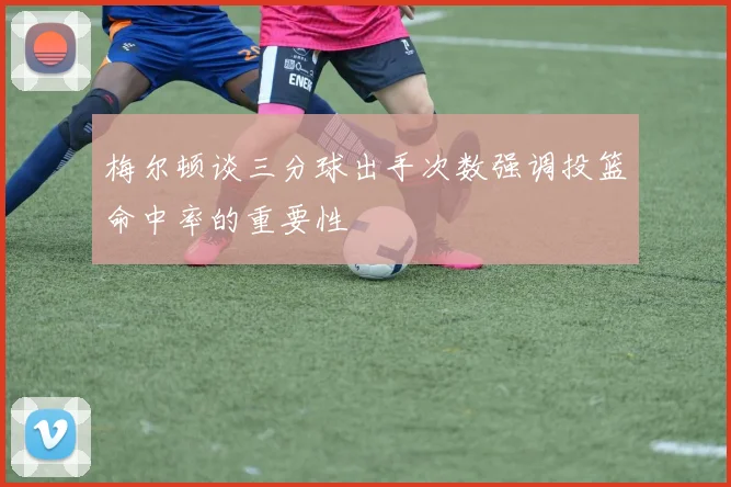 梅尔顿谈三分球出手次数强调投篮命中率的重要性
