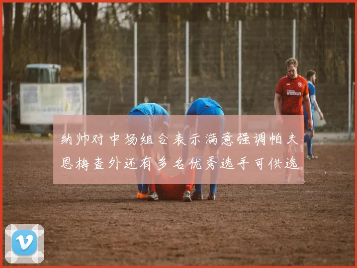 纳帅对中场组合表示满意强调帕夫恩梅查外还有多名优秀选手可供选择