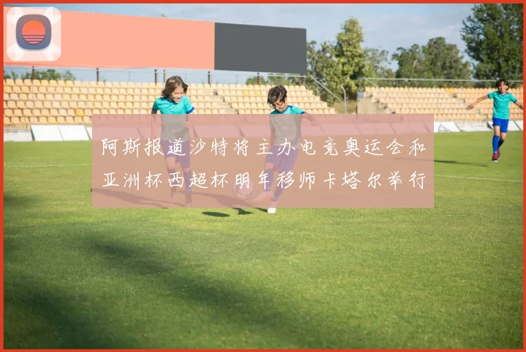 阿斯报道沙特将主办电竞奥运会和亚洲杯西超杯明年移师卡塔尔举行
