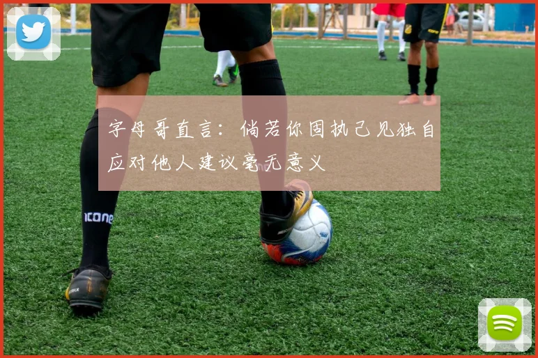 字母哥直言：倘若你固执己见独自应对他人建议毫无意义