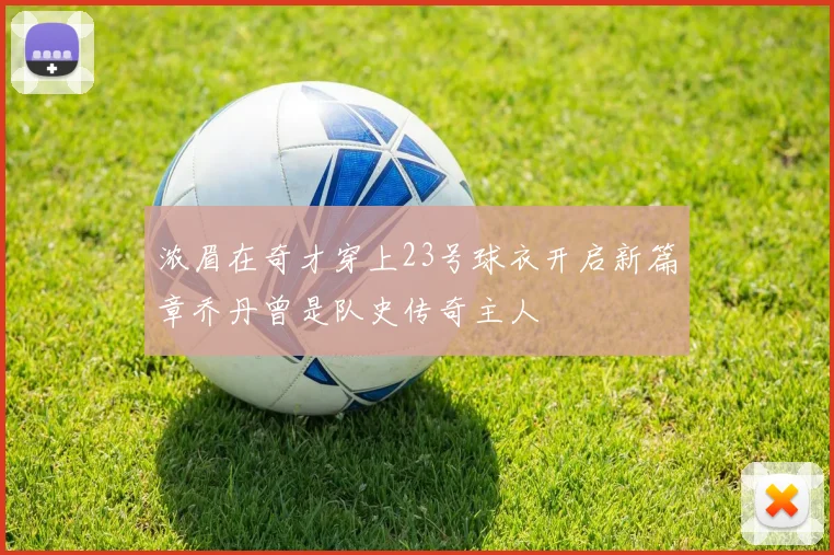 浓眉在奇才穿上23号球衣开启新篇章乔丹曾是队史传奇主人