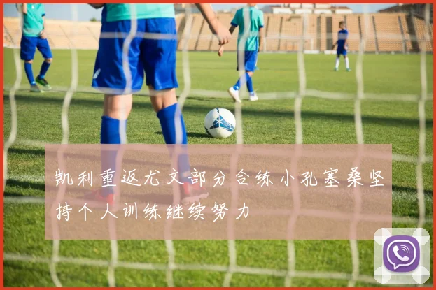 凯利重返尤文部分合练小孔塞桑坚持个人训练继续努力